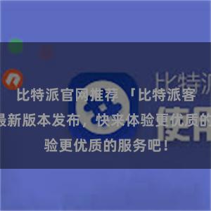 比特派官网推荐 「比特派客户端」最新版本发布，快来体验更优质的服务吧！